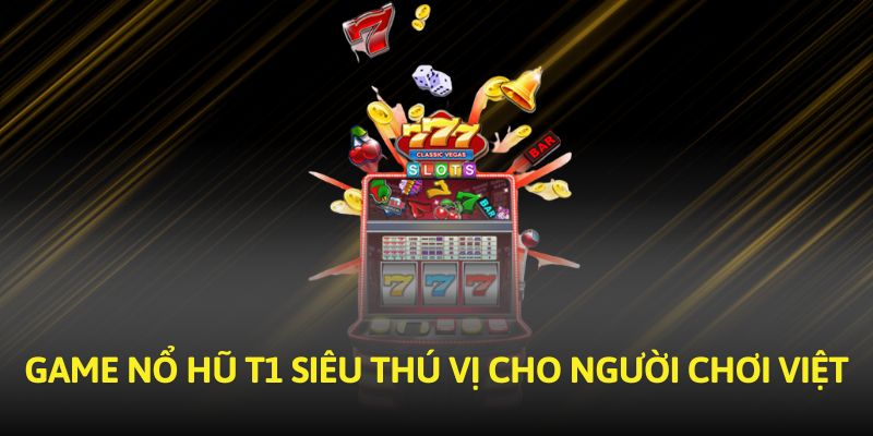 game-no-hu-t1-sieu-thu-vi-cho-nguoi-choi-viet