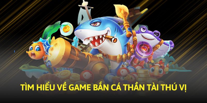 tim-hieu-ve-game-ban-ca-than-tai-thu-vi